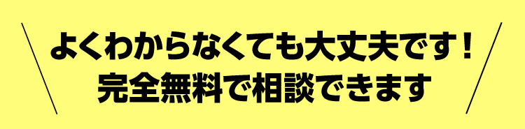 よくわからなくても大丈夫です！完全無料で相談できます