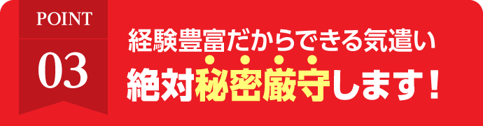 経験豊富だからできる気遣い、絶対プライバシー厳守