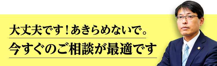 大丈夫です！あきらめないで。今すぐのご相談が最適です